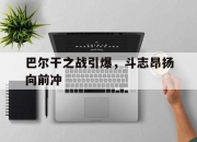 米兰体育vip注册-巴尔干之战引爆，斗志昂扬向前冲的简单介绍